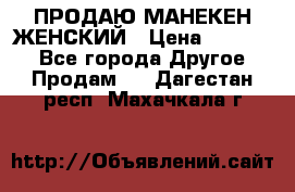 ПРОДАЮ МАНЕКЕН ЖЕНСКИЙ › Цена ­ 15 000 - Все города Другое » Продам   . Дагестан респ.,Махачкала г.